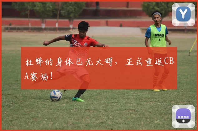 杜锋的身体已无大碍，正式重返CBA赛场！