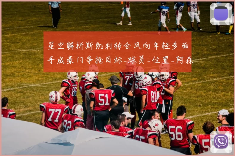 星空解析斯凯利转会风向年轻多面手成豪门争抢目标_球员_位置_阿森纳