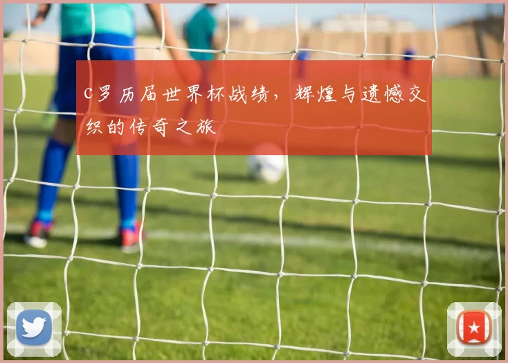 c罗历届世界杯战绩，辉煌与遗憾交织的传奇之旅