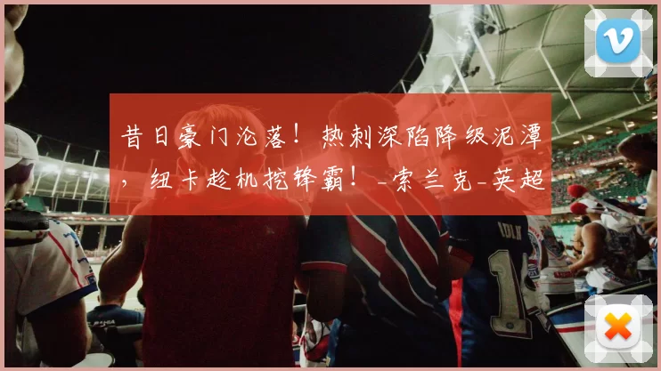 昔日豪门沦落！热刺深陷降级泥潭，纽卡趁机挖锋霸！_索兰克_英超_球员