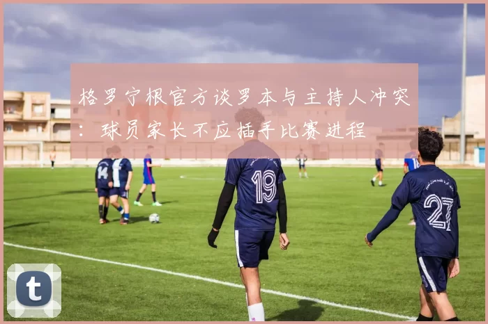 格罗宁根官方谈罗本与主持人冲突：球员家长不应插手比赛进程