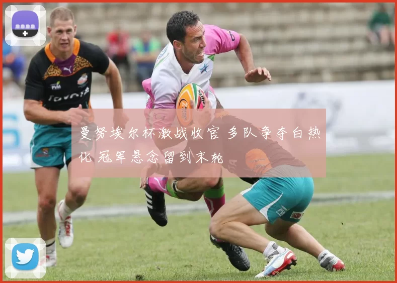 曼努埃尔杯激战收官 多队争夺白热化 冠军悬念留到末轮