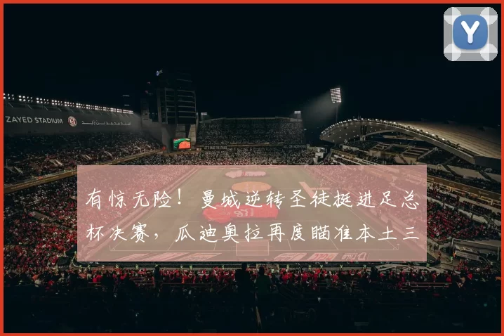 有惊无险！曼城逆转圣徒挺进足总杯决赛，瓜迪奥拉再度瞄准本土三冠王_欧冠_阿森纳_利物浦