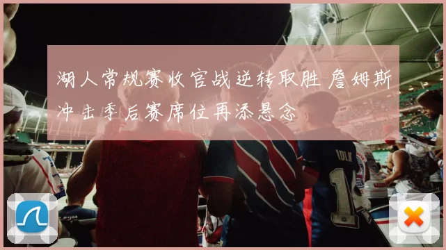 湖人常规赛收官战逆转取胜 詹姆斯冲击季后赛席位再添悬念