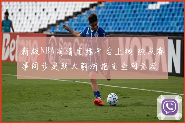 新版NBA高清直播平台上线 热点赛事同步更新大解析指南全网无延
