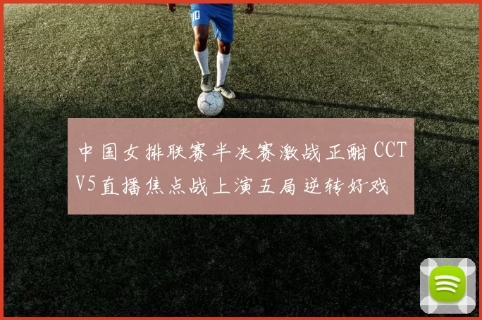 中国女排联赛半决赛激战正酣 CCTV5直播焦点战上演五局逆转好戏