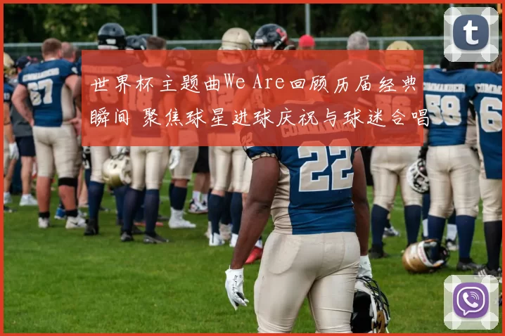 世界杯主题曲We Are回顾历届经典瞬间 聚焦球星进球庆祝与球迷合唱场面