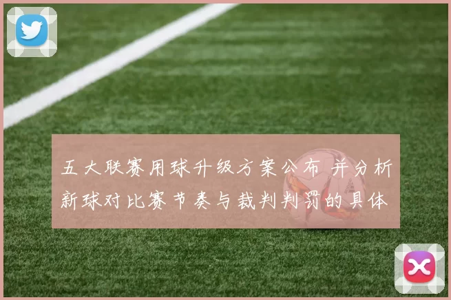 五大联赛用球升级方案公布 并分析新球对比赛节奏与裁判判罚的具体影响