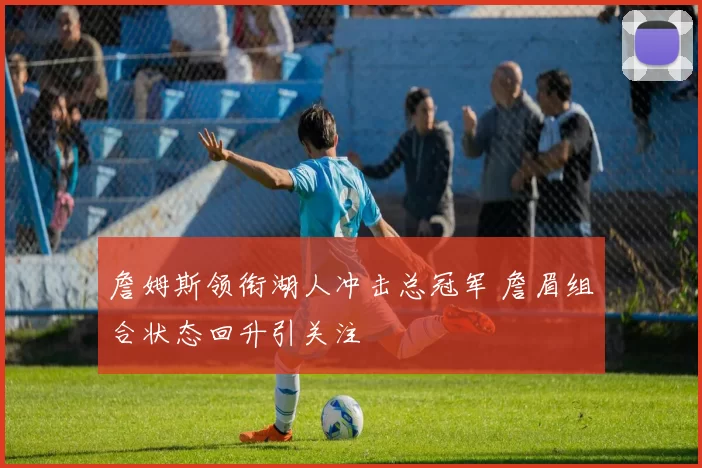詹姆斯领衔湖人冲击总冠军 詹眉组合状态回升引关注