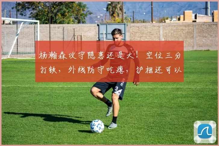 杨瀚森攻守隐患还是大！空位三分打铁，外线防守吃瘪，护框还可以