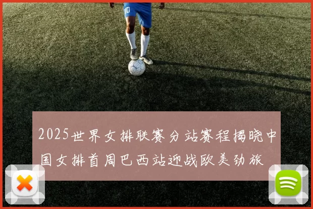 2025世界女排联赛分站赛程揭晓中国女排首周巴西站迎战欧美劲旅