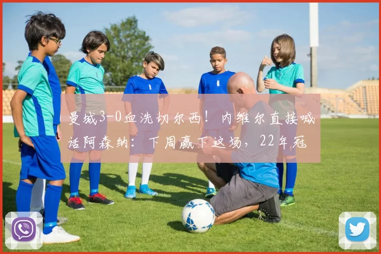 曼城3-0血洗切尔西!内维尔直接喊话阿森纳:下周赢下这场,22年冠军荒直接终结_欧冠_葡萄牙体育_曼联