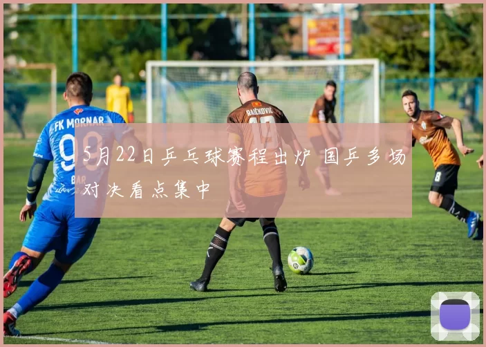 5月22日乒乓球赛程出炉 国乒多场对决看点集中
