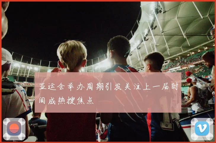 亚运会举办周期引发关注上一届时间成热搜焦点