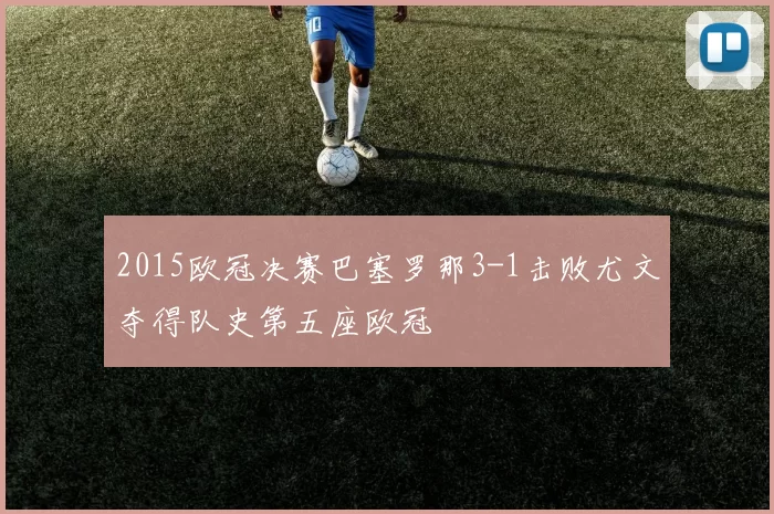 2015欧冠决赛巴塞罗那3-1击败尤文夺得队史第五座欧冠